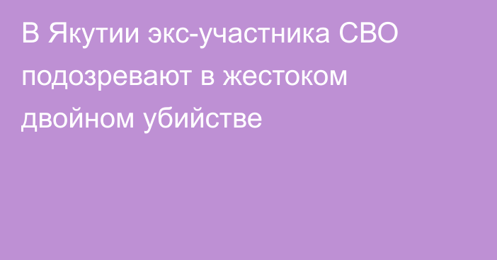 В Якутии экс-участника СВО подозревают в жестоком двойном убийстве