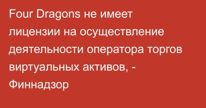 Four Dragons не имеет лицензии на осуществление деятельности оператора торгов виртуальных активов, - Финнадзор