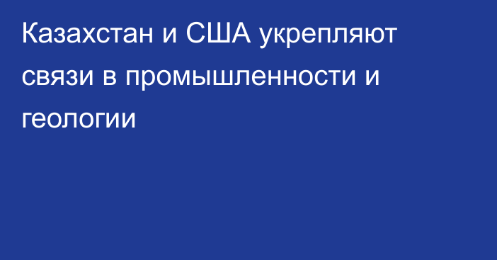 Казахстан и США укрепляют связи в промышленности и геологии