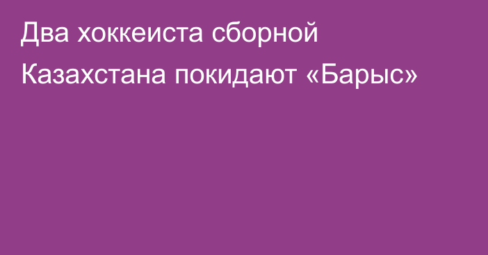 Два хоккеиста сборной Казахстана покидают «Барыс»