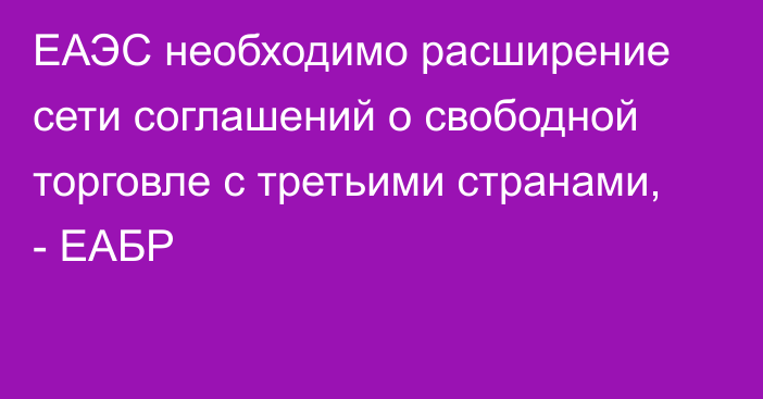 ЕАЭС необходимо расширение сети соглашений о свободной торговле с третьими странами, - ЕАБР