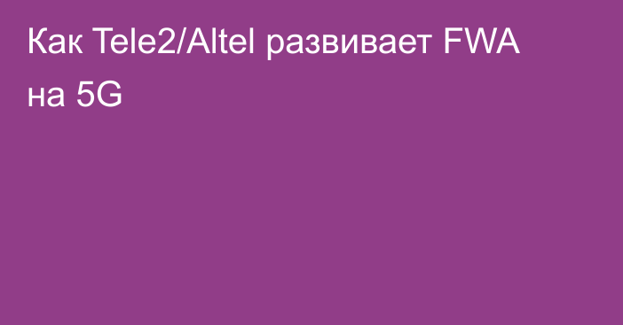 Как Tele2/Altel развивает FWA на 5G