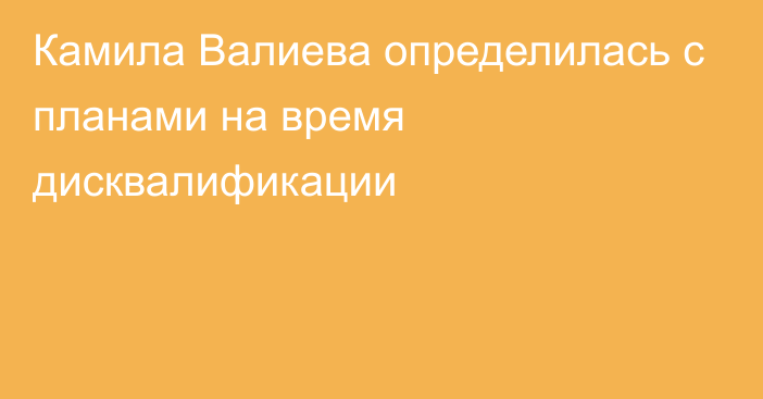 Камила Валиева определилась с планами на время дисквалификации