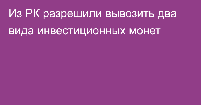 Из РК разрешили вывозить два вида инвестиционных монет