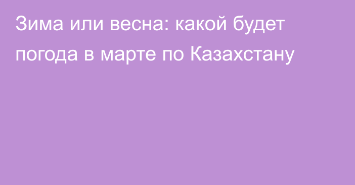 Зима или весна: какой будет погода в марте по Казахстану