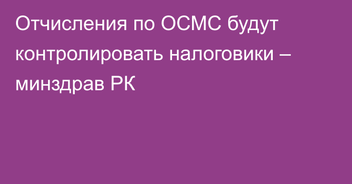 Отчисления по ОСМС будут контролировать налоговики – минздрав РК