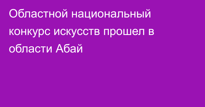 Областной национальный конкурс искусств прошел в области Абай