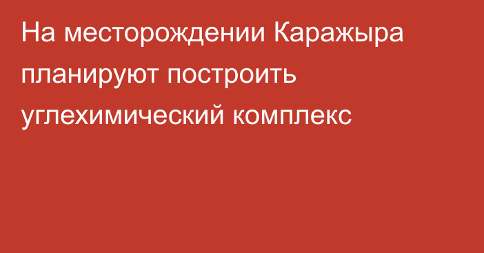 На месторождении Каражыра планируют построить углехимический комплекс