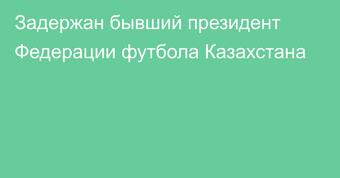 Задержан бывший президент Федерации футбола Казахстана