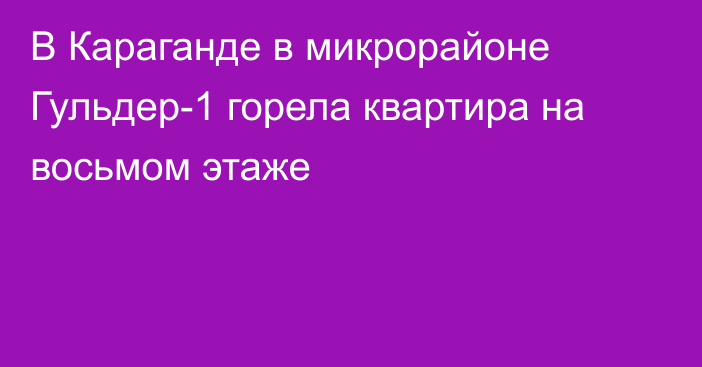 В Караганде в микрорайоне Гульдер-1 горела квартира на восьмом этаже