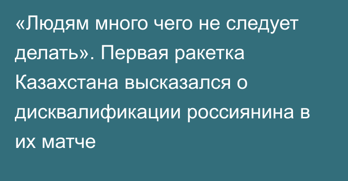 «Людям много чего не следует делать». Первая ракетка Казахстана высказался о дисквалификации россиянина в их матче