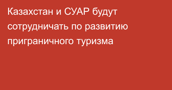 Казахстан и СУАР будут сотрудничать по развитию приграничного туризма