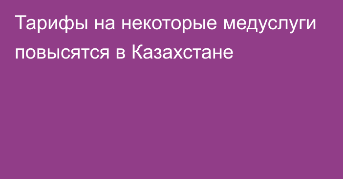 Тарифы на некоторые медуслуги повысятся в Казахстане