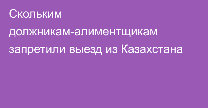 Скольким должникам-алиментщикам запретили выезд из Казахстана