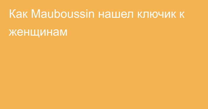 Как Mauboussin нашел ключик к женщинам