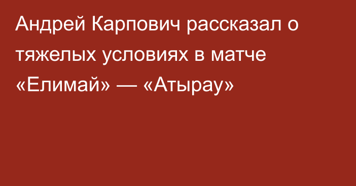 Андрей Карпович рассказал о тяжелых условиях в матче «Елимай» — «Атырау»