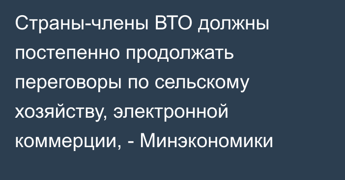 Страны-члены ВТО должны постепенно продолжать переговоры по сельскому хозяйству, электронной коммерции, - Минэкономики