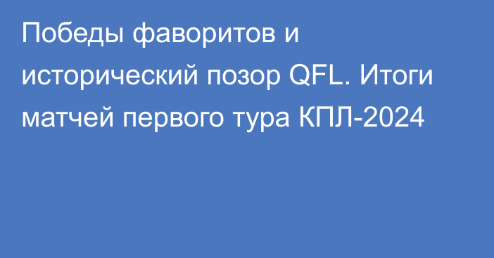 Победы фаворитов и исторический позор QFL. Итоги матчей первого тура КПЛ-2024