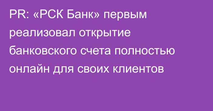 PR: «РСК Банк» первым реализовал открытие банковского счета полностью онлайн для своих клиентов