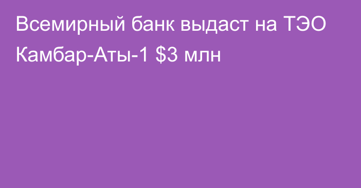 Всемирный банк выдаст на ТЭО Камбар-Аты-1 $3 млн