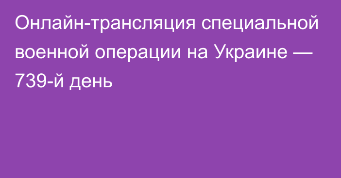 Онлайн-трансляция специальной военной операции на Украине — 739-й день