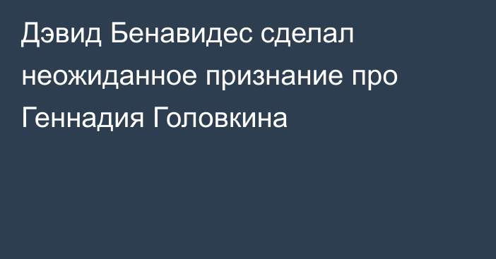 Дэвид Бенавидес сделал неожиданное признание про Геннадия Головкина