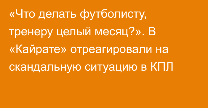 «Что делать футболисту, тренеру целый месяц?». В «Кайрате» отреагировали на скандальную ситуацию в КПЛ