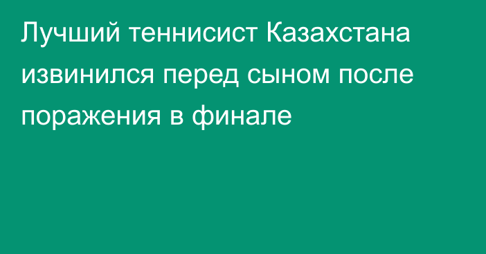 Лучший теннисист Казахстана извинился перед сыном после поражения в финале