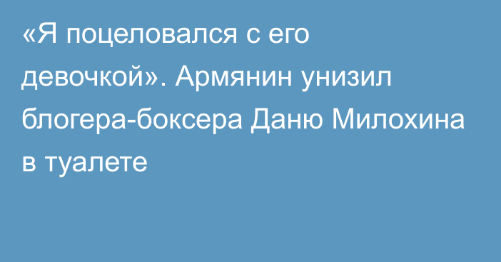 «Я поцеловался с его девочкой». Армянин унизил блогера-боксера Даню Милохина в туалете