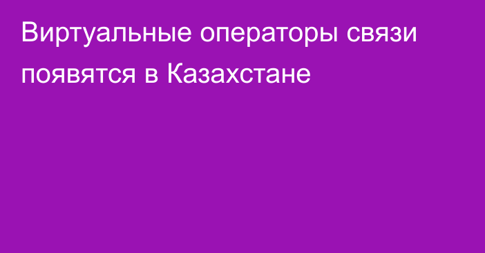 Виртуальные операторы связи появятся в Казахстане