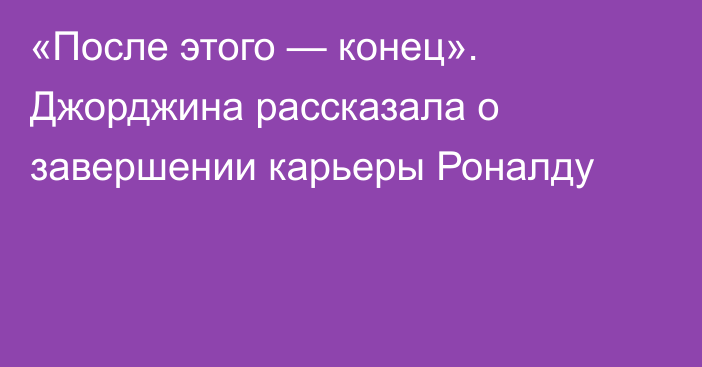 «После этого — конец». Джорджина рассказала о завершении карьеры Роналду