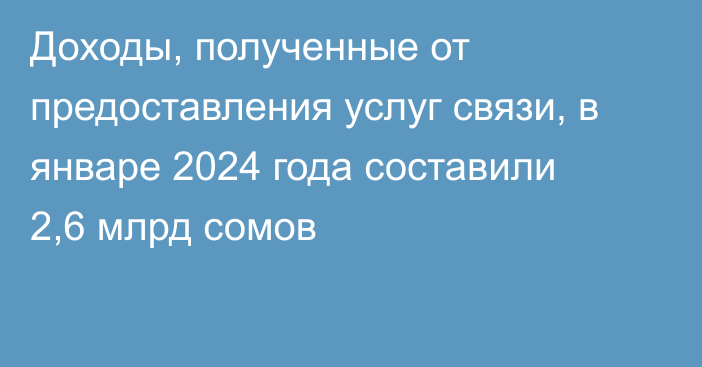 Доходы, полученные от предоставления услуг связи, в январе 2024 года составили 2,6 млрд сомов