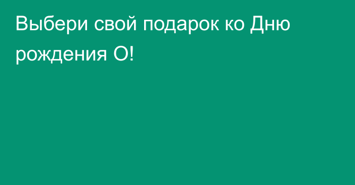 Выбери свой подарок ко Дню рождения О!