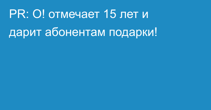 PR: О! отмечает 15 лет и дарит абонентам подарки!