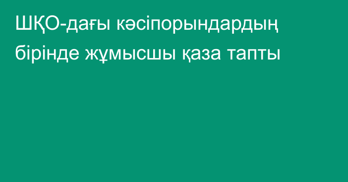 ШҚО-дағы кәсіпорындардың бірінде жұмысшы қаза тапты