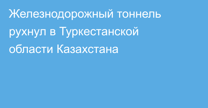 Железнодорожный тоннель рухнул в Туркестанской области Казахстана