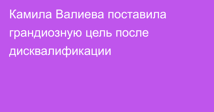 Камила Валиева поставила грандиозную цель после дисквалификации