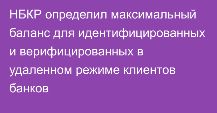 НБКР определил максимальный баланс для идентифицированных и верифицированных в удаленном режиме клиентов банков