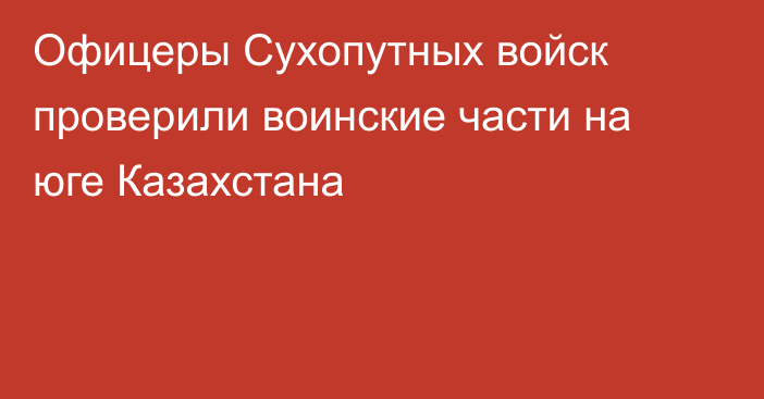 Офицеры Сухопутных войск проверили воинские части на юге Казахстана