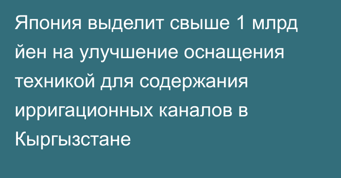 Япония выделит свыше 1 млрд йен на улучшение оснащения техникой для содержания ирригационных каналов в Кыргызстане