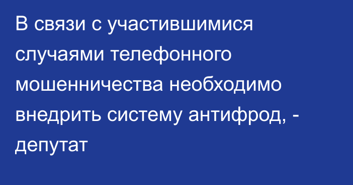 В связи с участившимися случаями телефонного мошенничества необходимо внедрить систему антифрод, - депутат