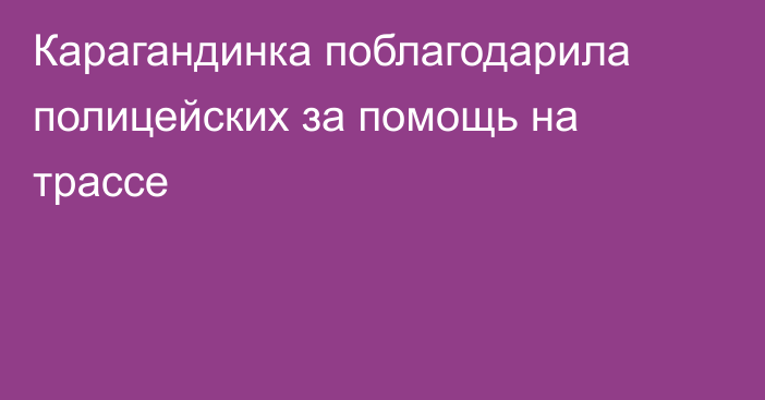 Карагандинка поблагодарила полицейских за помощь на трассе