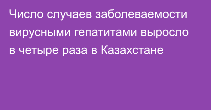 Число случаев заболеваемости вирусными гепатитами выросло в четыре раза в Казахстане