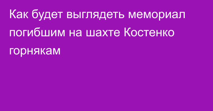 Как будет выглядеть мемориал погибшим на шахте Костенко горнякам