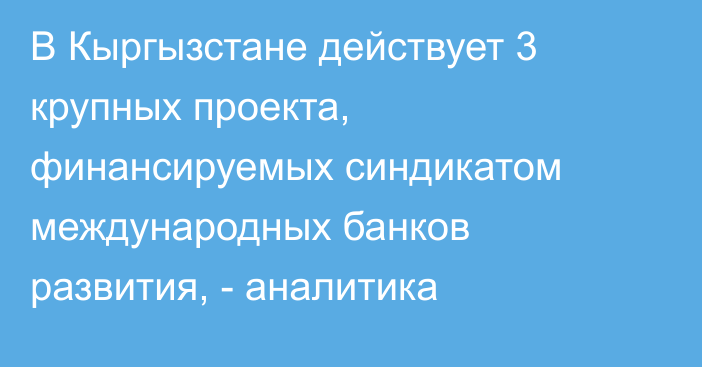 В Кыргызстане действует 3 крупных проекта, финансируемых синдикатом международных банков развития, - аналитика