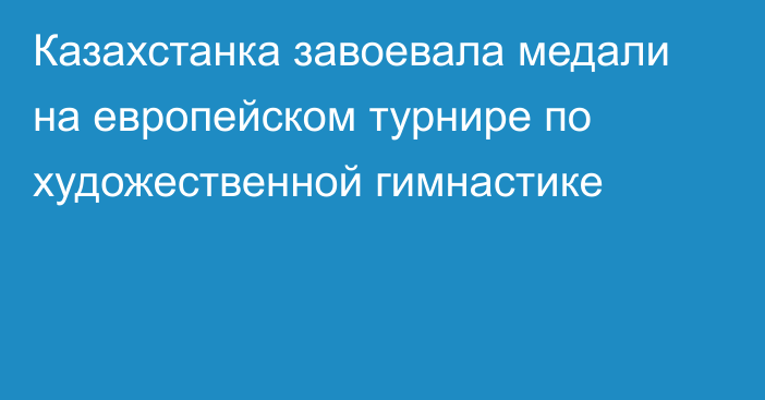 Казахстанка завоевала медали на европейском турнире по художественной гимнастике