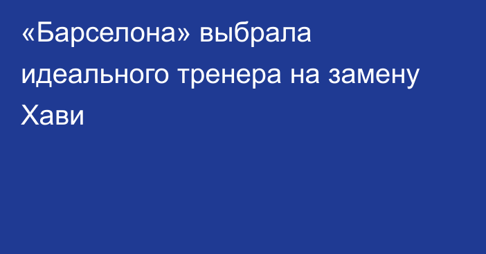 «Барселона» выбрала идеального тренера на замену Хави