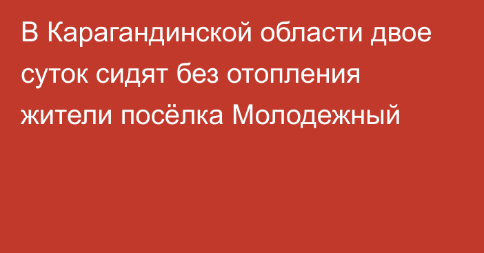 В Карагандинской области двое суток сидят без отопления жители посёлка Молодежный