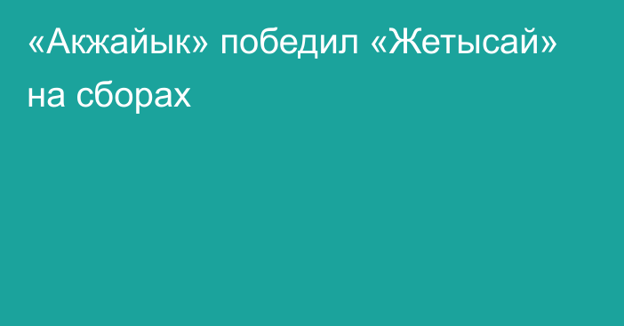 «Акжайык» победил «Жетысай» на сборах