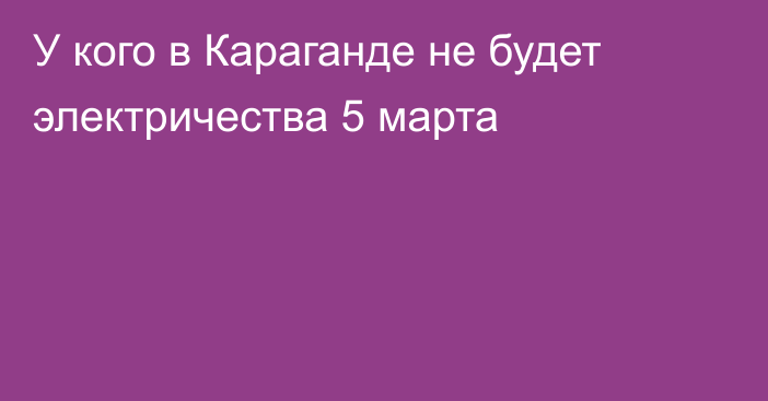 У кого в Караганде не будет электричества 5 марта